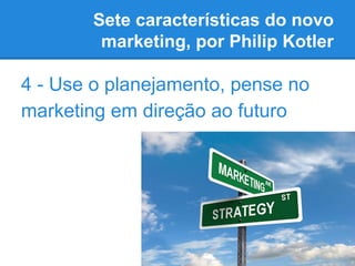 Sete características do novo
marketing, por Philip Kotler
4 - Use o planejamento, pense no
marketing em direção ao futuro
 