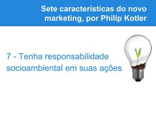 Sete características do novo
marketing, por Philip Kotler
7 - Tenha responsabilidade
socioambiental em suas ações
 