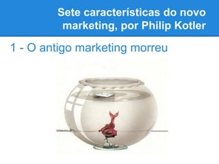 Sete características do novo
marketing, por Philip Kotler
1 - O antigo marketing morreu
 