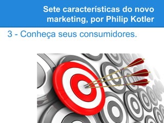 Sete características do novo
marketing, por Philip Kotler
3 - Conheça seus consumidores.
 