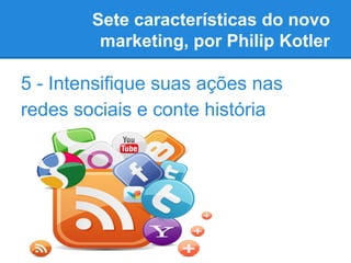 Sete características do novo
marketing, por Philip Kotler
5 - Intensifique suas ações nas
redes sociais e conte história
 