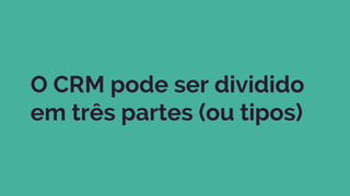 O CRM pode ser dividido
em três partes (ou tipos)
 
