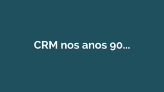 CRM nos anos 90...
 