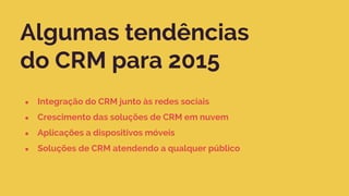 Algumas tendências
do CRM para 2015
● Integração do CRM junto às redes sociais
● Crescimento das soluções de CRM em nuvem
● Aplicações a dispositivos móveis
● Soluções de CRM atendendo a qualquer público
 