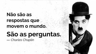 Não são as
respostas que
movem o mundo.
São as perguntas.
― Charles Chaplin
 