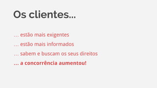 Os clientes...
… estão mais exigentes
… estão mais informados
… sabem e buscam os seus direitos
… a concorrência aumentou!
 
