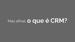o que é CRM?Mas afinal,
 