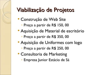 Viabilização de Projetos Construção de Web Site  Preço a partir de R$ 150, 00  Aquisição de Material de escritório  Preço a partir de R$ 350, 00  Aquisição de Uniformes com logo  Preço a partir de R$ 250, 00  Consultoria de Marketing Empresa Junior Estácio de Sá 