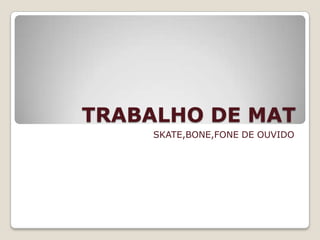 TRABALHO DE MAT
     SKATE,BONE,FONE DE OUVIDO
 