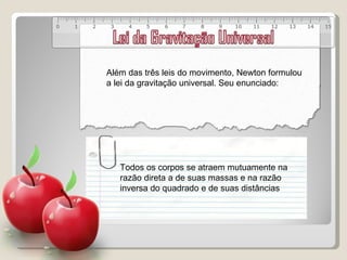 Além das três leis do movimento, Newton formulou a lei da gravitação universal. Seu enunciado: Todos os corpos se atraem mutuamente na razão direta a de suas massas e na razão inversa do quadrado e de suas distâncias 