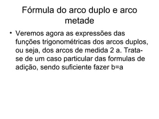 Fórmula do arco duplo e arco metade Veremos agora as expressões das funções trigonométricas dos arcos duplos, ou seja, dos arcos de medida 2 a. Trata-se de um caso particular das formulas de adição, sendo suficiente fazer b=a 