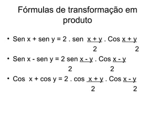 Fórmulas de transformação em produto Sen x + sen y = 2 . sen  x + y  . Cos  x + y 2  2 Sen x - sen y = 2 sen  x - y  . Cos  x - y 2  2 Cos  x + cos y = 2 . cos  x + y  . Cos  x - y 2  2 