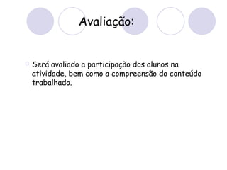 Avaliação: Será avaliado a participação dos alunos na atividade, bem como a compreensão do conteúdo trabalhado.