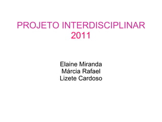 PROJETO INTERDISCIPLINAR 2011 Elaine Miranda Márcia Rafael Lizete Cardoso 