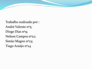 Trabalho realizado por :
André Valente nº5;
Diogo Dias nº9;
Nelson Campos nº22;
Simão Magno nº23;
Tiago Araújo nº24
 