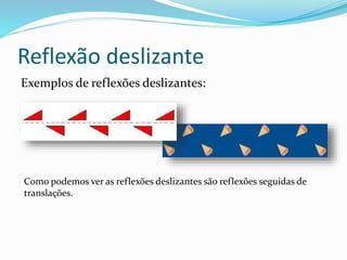 Reflexão deslizante
Exemplos de reflexões deslizantes:
Como podemos ver as reflexões deslizantes são reflexões seguidas de
translações.
 