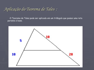 Aplicação do Teorema de Tales   : O Teorema de Tales pode ser aplicado em um triângulo que possui uma reta paralela à base. 