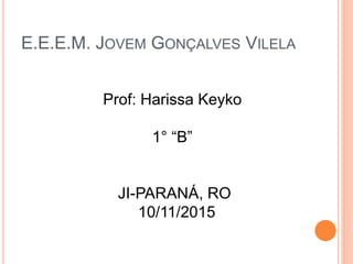 E.E.E.M. JOVEM GONÇALVES VILELA
Prof: Harissa Keyko
1° “B”
JI-PARANÁ, RO
10/11/2015
 