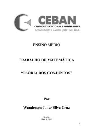 ENSINO MÉDIO



TRABALHO DE MATEMÁTICA


“TEORIA DOS CONJUNTOS”




             Por

 Wanderson Joner Silva Cruz

             Brasilia
           Maio de 2012

                              1
 