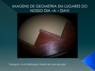 IMAGENS DE GEOMETRIA EM LUGARES DO NOSSO DIA –A – DIA!!! Triangulo  e um Retângulo tirada de uma escada 