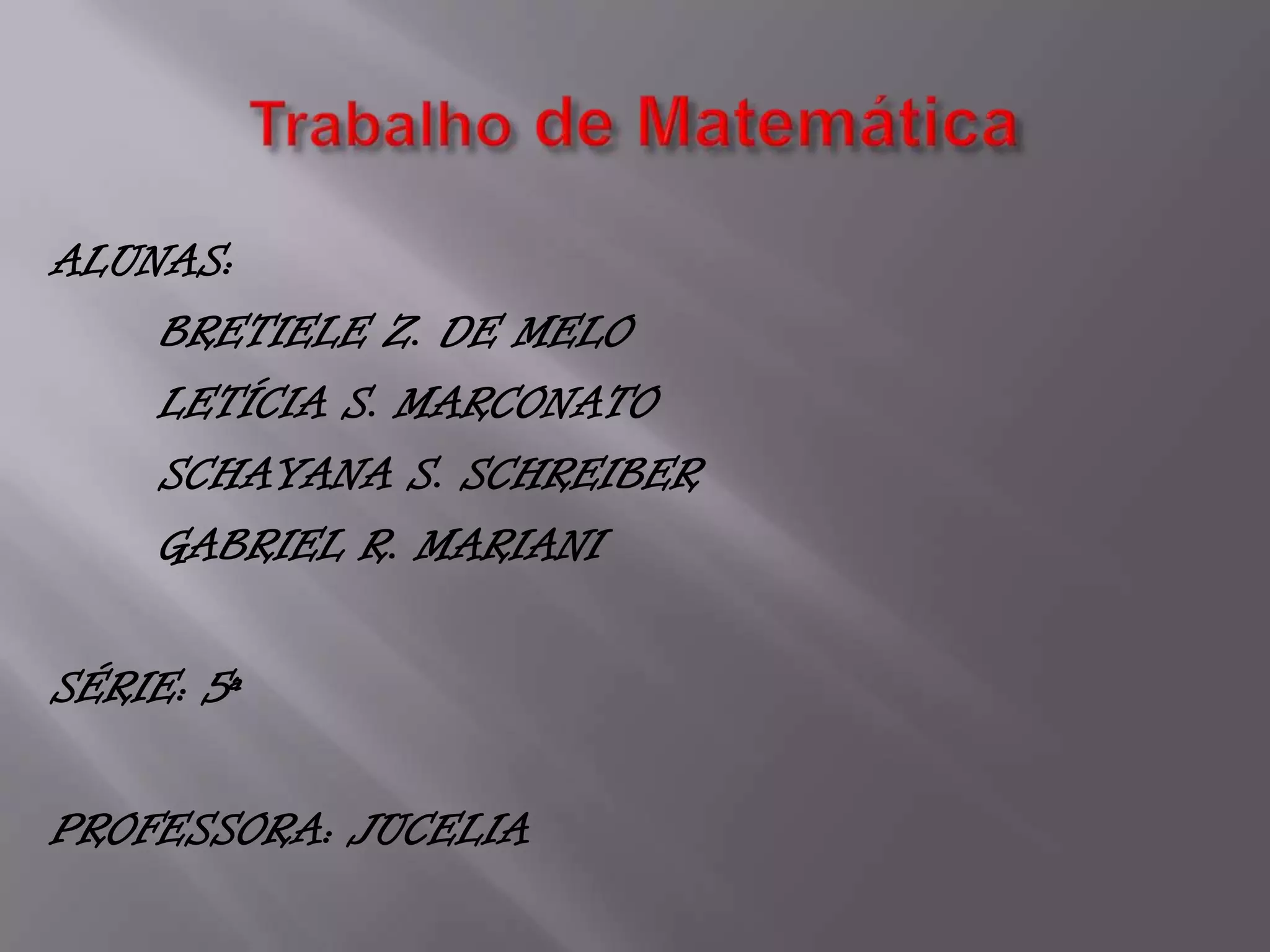 Trabalho de MatemáticaALUNAS: BRETIELE Z. DE MELO LETÍCIA S. MARCONATO SCHAYANA S. SCHREIBER GABRIEL R. MARIANISÉRIE: 5ªPROFESSORA: JUCELIA