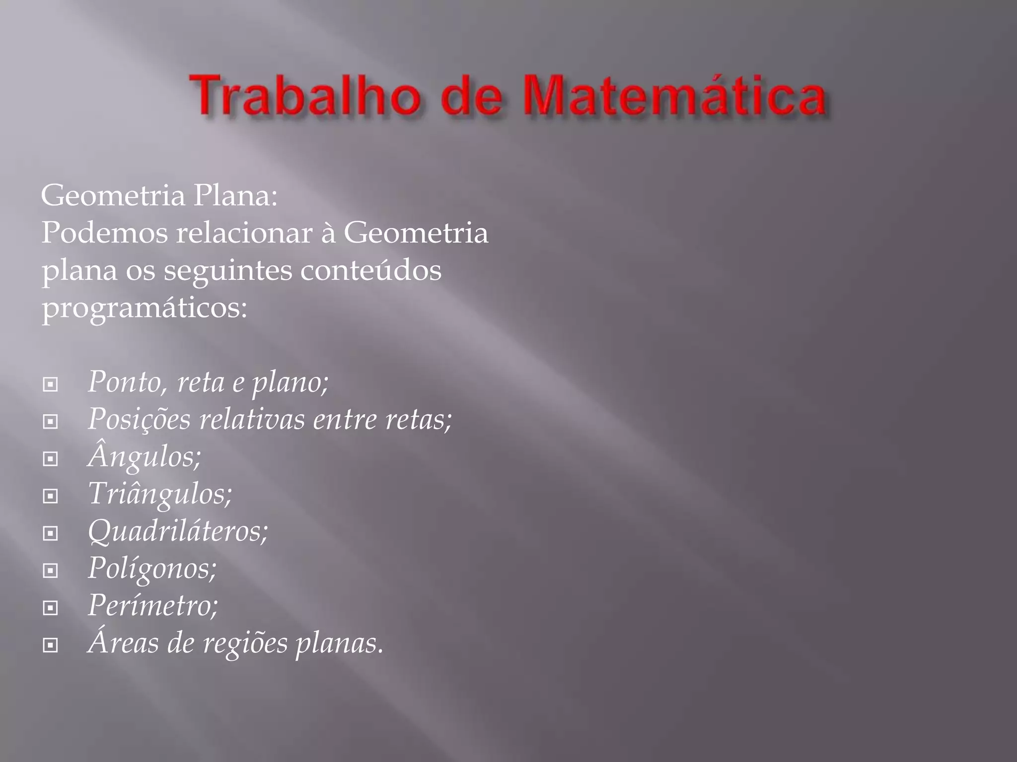 Trabalho de MatemáticaGeometria Plana:Podemos relacionar à Geometria plana os seguintes conteúdosprogramáticos:Ponto, reta e plano;Posições relativas entre retas;Ângulos;Triângulos;Quadriláteros;Polígonos;Perímetro;Áreas de regiões planas.