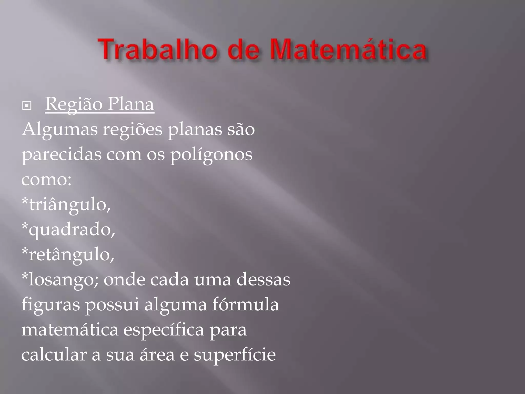 Trabalho de MatemáticaRegião PlanaAlgumas regiões planas sãoparecidas com os polígonoscomo:*triângulo,*quadrado,*retângulo,*losango; onde cada uma dessasfiguras possui alguma fórmulamatemática específica paracalcular a sua área e superfície