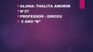 ALUNA: THALITA AMORIM
N°27
PROFESSOR : DIRCEU
 2 ANO “B”
 