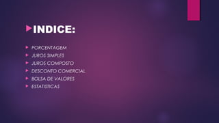 INDICE:
 PORCENTAGEM
 JUROS SIMPLES
 JUROS COMPOSTO
 DESCONTO COMERCIAL
 BOLSA DE VALORES
 ESTATISTICAS
 