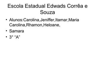 Escola Estadual Edwads Corrêa e Souza Alunos:Carolina,Jeniffer,Itamar,Maria Carolina,Rhamon,Heloane, Samara 3° “A” 