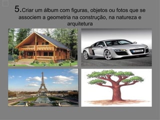 5. Criar um álbum com figuras, objetos ou fotos que se associem a geometria na construção, na natureza e arquitetura 