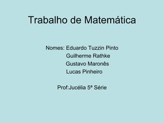 Trabalho de Matemática Nomes: Eduardo Tuzzin Pinto Guilherme Rathke Gustavo Maronês Lucas Pinheiro Prof:Jucélia 5ª Série 