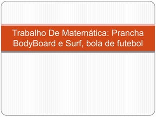 Trabalho De Matemática: Prancha
BodyBoard e Surf, bola de futebol
 