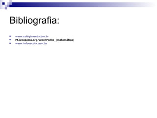 Bibliografia:
   www.colégioweb.com.br
   Pt.wikipedia.org/wiki/Ponto_(matemática)
   www.infoescola.com.br
 