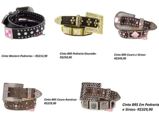Cinto BRS Pedraria Dourada-
R$250,90Cinto Western Pedrarias – R$212,90 Cinto BRS Couro e Strass-
R$249,90
Cinto BRS Couro Avestruz-
R$229,90
Cinto BRS Em Pedraria
e Strass- R$329,90
 