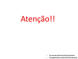 Atenção!!
• Em caso de atraso terá 3% de acréscimo.
• Em pagamentos a vista terá 5% de desconto.
 