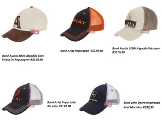 Boné Austin 100% Algodão Com
Fivela De Regulagem-R$119,90
Boné Ariat Importado- R$179,90
Boné Austin 100% Algodão Western-
R$119,90
Boné Ariat Importado
Bic olor- R$179,90
Boné John Deere Importado
Azul Marinho- R$99,90
 