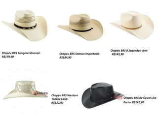 Chapéu BRS Bangora Silverad-
R$179,90
Chapéu BRS Stetson Importado-
R$184,90
Chapéu BRS 8 Segundos Vent-
R$145,90
Chapéu BRS Western
Yankee Land-
R$122,90
Chapéu BRS de Couro Liso
Preto- R$142,90
 