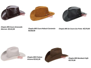 Chapéu BRS Couro Amassado
Marrom- R$122,90 Chapéu BRS Couro Nobuck Caramelo-
R$189,90
Chapéu BRS de Couro Liso Preto- R$179,90
Chapéu BRS Pralana
Arizona R$165,90
Chapéu BRS Bareback Café-
R$179,90
 