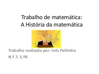 Trabalho de matemática:
A História da matemática
Trabalho realizado por: Inês Palhinha
N.º 7, 5.ºB
 