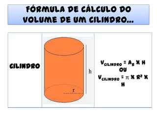 Fórmula de Cálculo Do
   Volume de um Cilindro…



                  Vcilindro = Ab x h
Cilindro                  ou
                 Vcilindro = π x r2 x
                           h
 