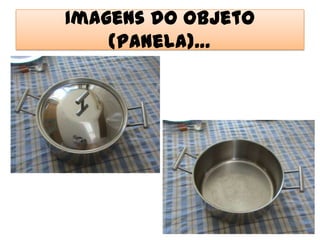 Imagens do Objeto
    (Panela)…
 