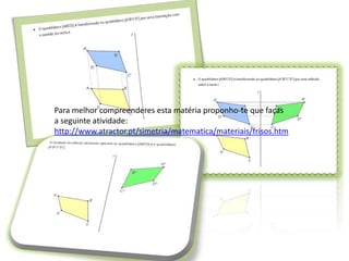 Para melhor compreenderes esta matéria proponho-te que faças
a seguinte atividade:
http://www.atractor.pt/simetria/matematica/materiais/frisos.htm
 