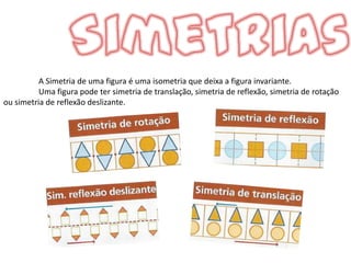A Simetria de uma figura é uma isometria que deixa a figura invariante.
          Uma figura pode ter simetria de translação, simetria de reflexão, simetria de rotação
ou simetria de reflexão deslizante.
 
