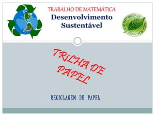 RECICLAGEM DE PAPEL
TRABALHO DE MATEMÁTICA
Desenvolvimento
Sustentável
 