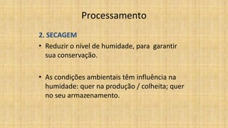 Processamento
2. SECAGEM
• Reduzir o nível de humidade, para garantir
sua conservação.
• As condições ambientais têm influência na
humidade: quer na produção / colheita; quer
no seu armazenamento.
 