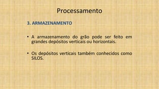 Processamento
3. ARMAZENAMENTO
• A armazenamento do grão pode ser feito em
grandes depósitos verticais ou horizontais.
• Os depósitos verticais também conhecidos como
SILOS.
 
