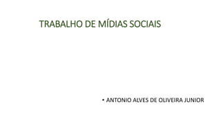TRABALHO DE MÍDIAS SOCIAIS
• ANTONIO ALVES DE OLIVEIRA JUNIOR
 