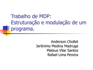 Trabalho de MDP: Estruturação e modulação de um programa. Anderson Chollet Jerônimo Medina Madruga Mateus Vilar Santos Rafael Lima Pereira 