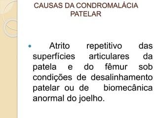 CAUSAS DA CONDROMALÁCIA
PATELAR
 Atrito repetitivo das
superfícies articulares da
patela e do fêmur sob
condições de desalinhamento
patelar ou de biomecânica
anormal do joelho.
 
